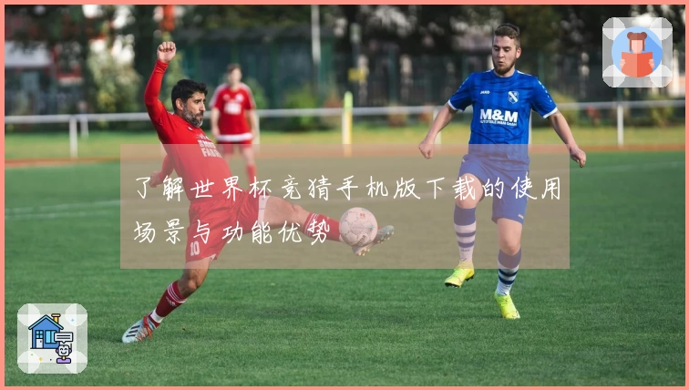 了解世界杯竞猜手机版下载的使用场景与功能优势