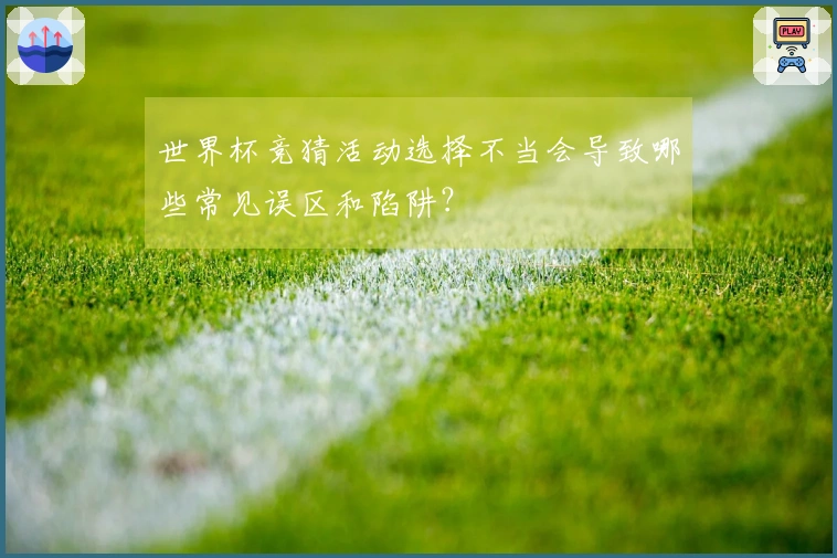 世界杯竞猜活动选择不当会导致哪些常见误区和陷阱？