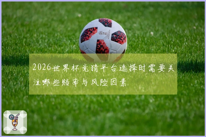 2026世界杯竞猜平台选择时需要关注哪些赔率与风险因素
