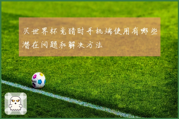 买世界杯竞猜时手机端使用有哪些潜在问题和解决方法