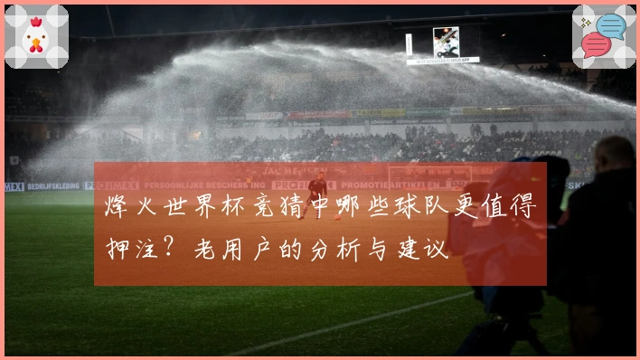 烽火世界杯竞猜中哪些球队更值得押注？老用户的分析与建议