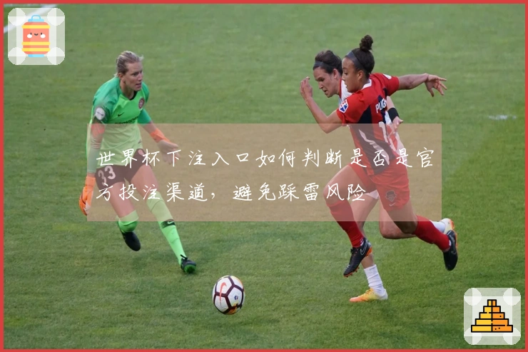 世界杯下注入口如何判断是否是官方投注渠道，避免踩雷风险