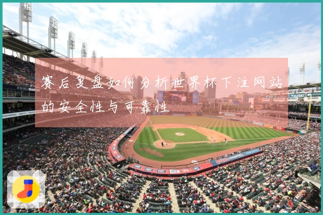 赛后复盘如何分析世界杯下注网站的安全性与可靠性