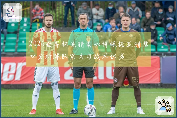 2026世界杯竞猜前如何根据亚洲盘口分析球队实力与战术优劣