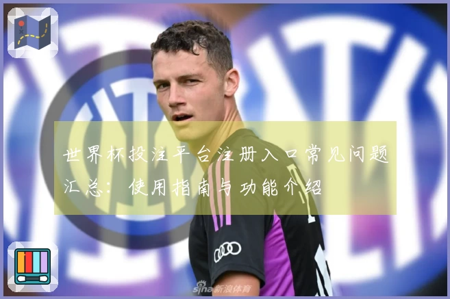 世界杯投注平台注册入口常见问题汇总：使用指南与功能介绍