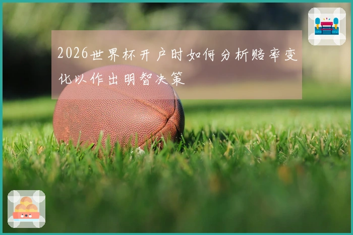 2026世界杯开户时如何分析赔率变化以作出明智决策