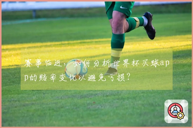 赛事临近，如何分析世界杯买球app的赔率变化以避免亏损？