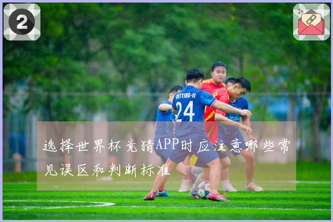 选择世界杯竞猜APP时应注意哪些常见误区和判断标准