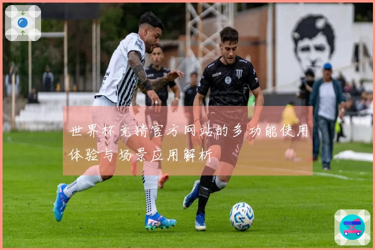 世界杯竞猜官方网站的多功能使用体验与场景应用解析