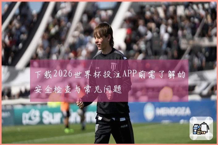 下载2026世界杯投注APP前需了解的安全检查与常见问题