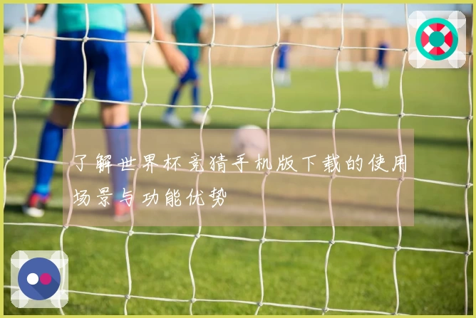了解世界杯竞猜手机版下载的使用场景与功能优势