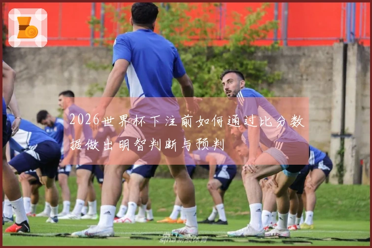 2026世界杯下注前如何通过比分数据做出明智判断与预判