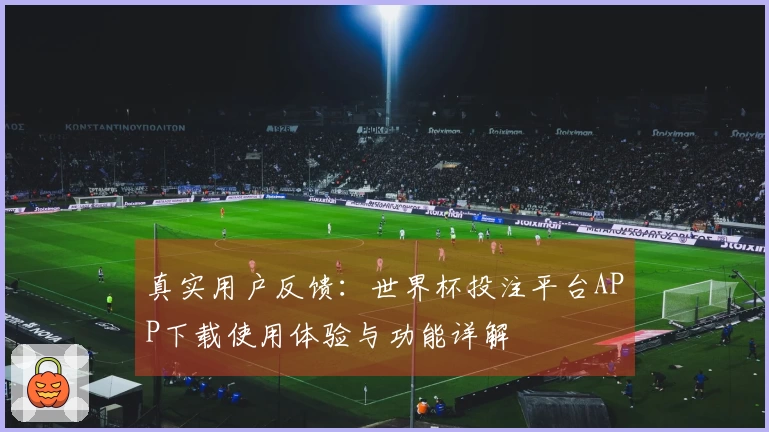 真实用户反馈：世界杯投注平台APP下载使用体验与功能详解