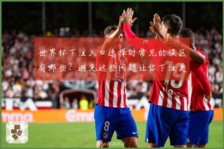 世界杯下注入口选择时常见的误区有哪些？避免这些问题让你下注更安心