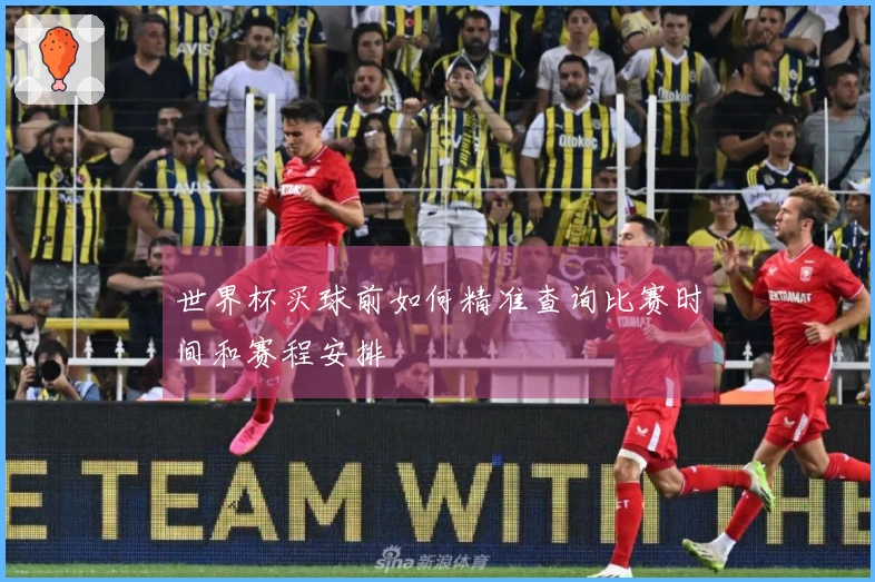 世界杯买球前如何精准查询比赛时间和赛程安排