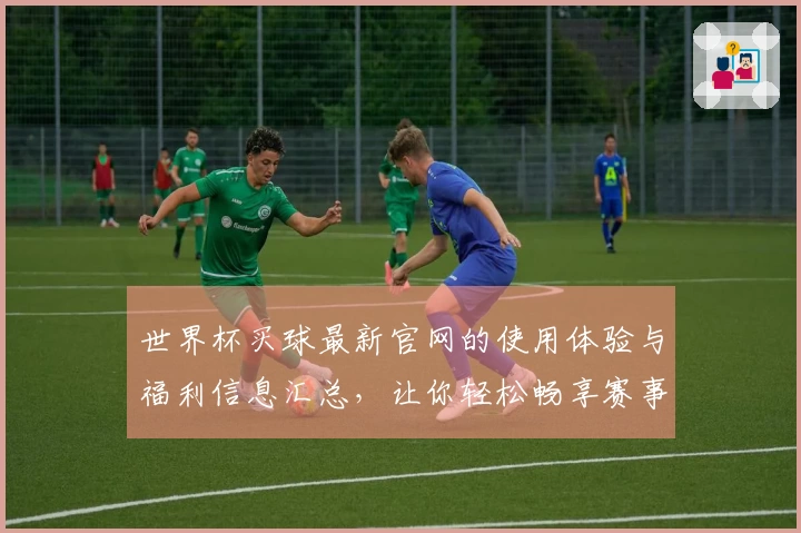 世界杯买球最新官网的使用体验与福利信息汇总，让你轻松畅享赛事！