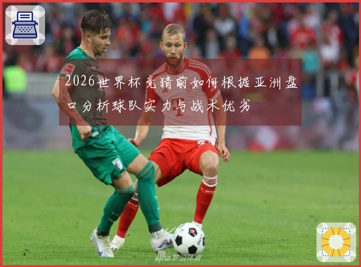 2026世界杯竞猜前如何根据亚洲盘口分析球队实力与战术优劣