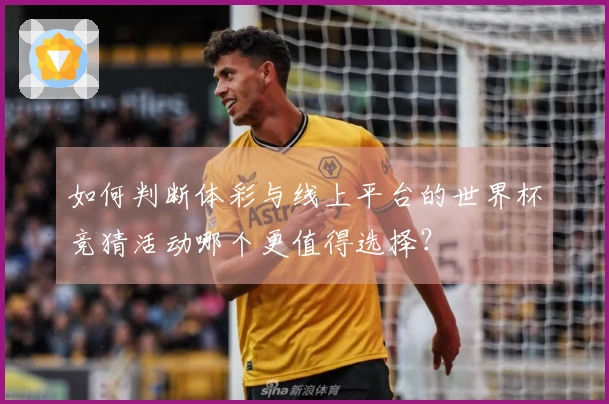 如何判断体彩与线上平台的世界杯竞猜活动哪个更值得选择？