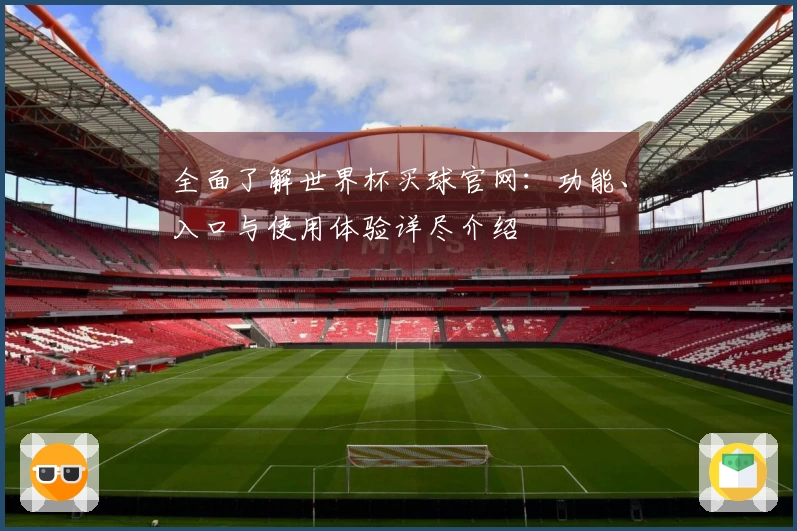 全面了解世界杯买球官网：功能、入口与使用体验详尽介绍