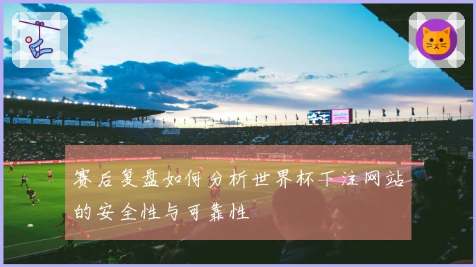 赛后复盘如何分析世界杯下注网站的安全性与可靠性