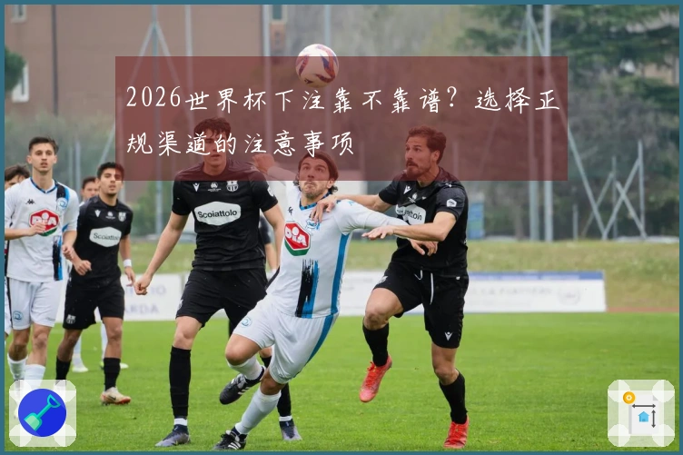 2026世界杯下注靠不靠谱？选择正规渠道的注意事项
