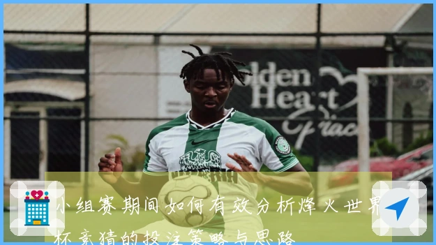 小组赛期间如何有效分析烽火世界杯竞猜的投注策略与思路