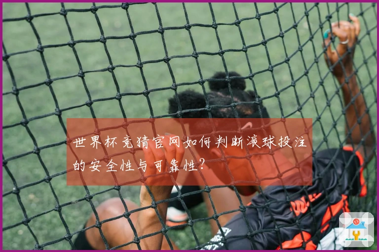世界杯竞猜官网如何判断滚球投注的安全性与可靠性？