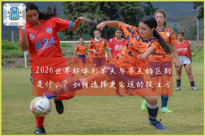2026世界杯体彩单关与串关的区别是什么？如何选择更合适的投注方式？