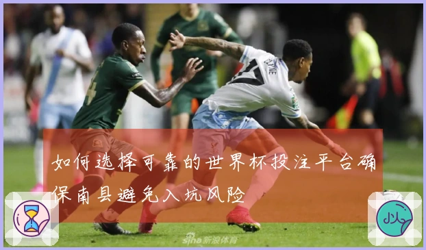 如何选择可靠的世界杯投注平台确保南县避免入坑风险