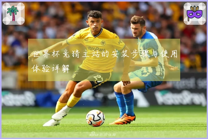 世界杯竞猜主站的安装步骤与使用体验详解