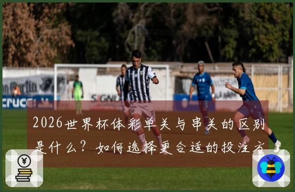 2026世界杯体彩单关与串关的区别是什么？如何选择更合适的投注方式？