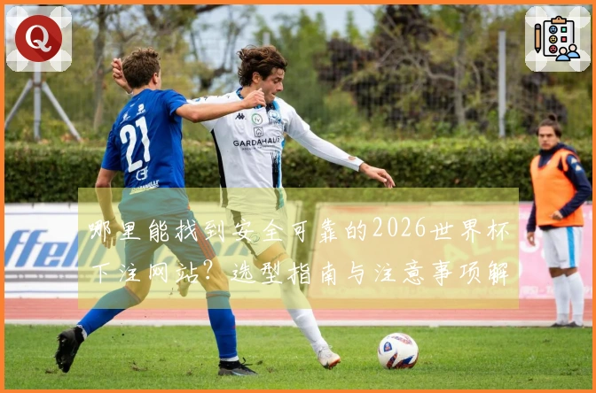 哪里能找到安全可靠的2026世界杯下注网站？选型指南与注意事项解析
