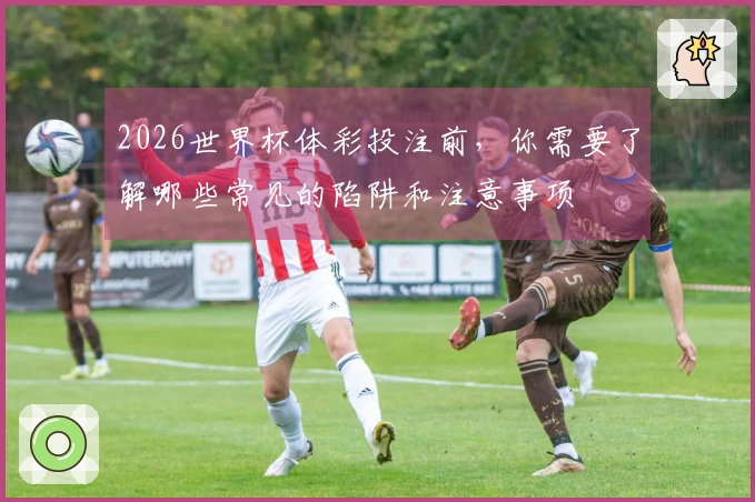 2026世界杯体彩投注前，你需要了解哪些常见的陷阱和注意事项