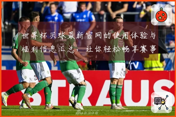世界杯买球最新官网的使用体验与福利信息汇总，让你轻松畅享赛事！