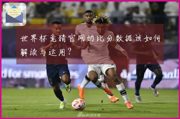 世界杯竞猜官网的比分数据该如何解读与运用？