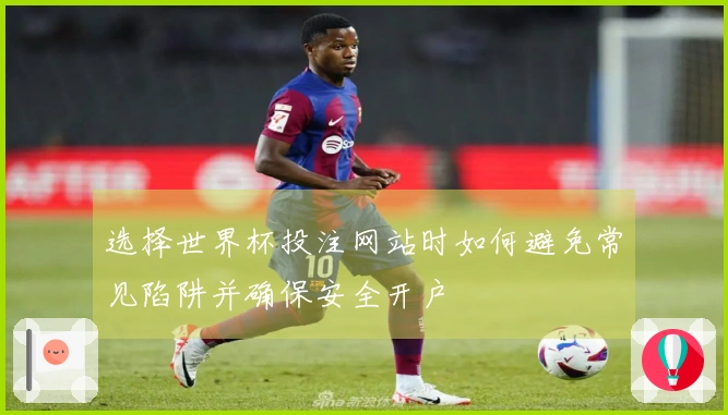 选择世界杯投注网站时如何避免常见陷阱并确保安全开户