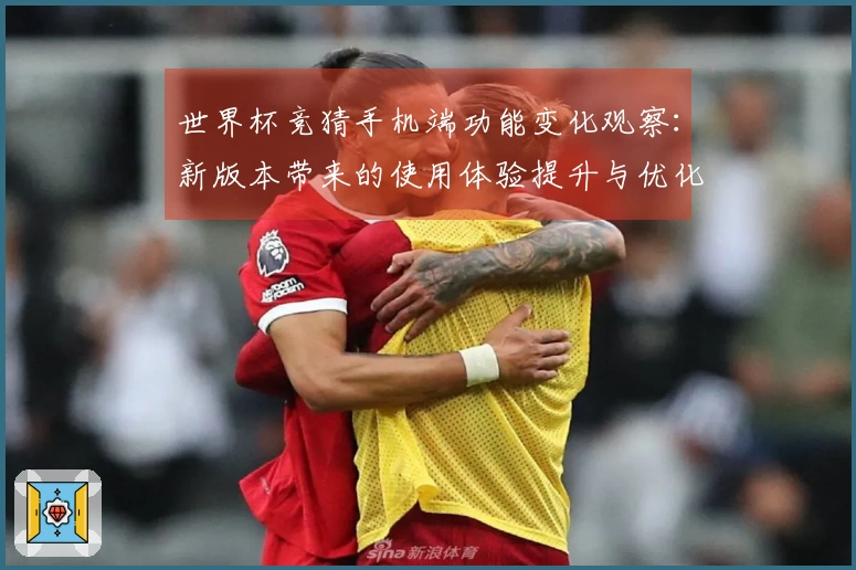 世界杯竞猜手机端功能变化观察：新版本带来的使用体验提升与优化分析