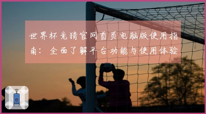 世界杯竞猜官网首页电脑版使用指南：全面了解平台功能与使用体验