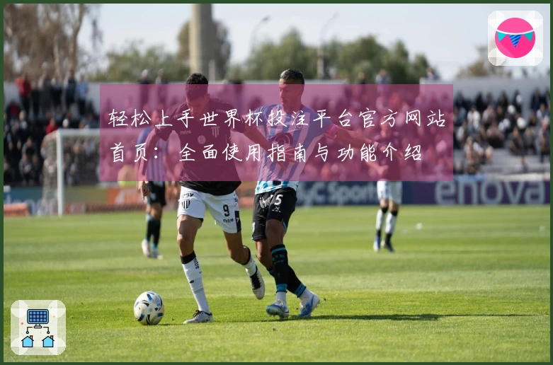 轻松上手世界杯投注平台官方网站首页：全面使用指南与功能介绍