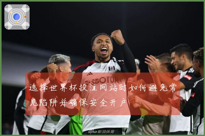 选择世界杯投注网站时如何避免常见陷阱并确保安全开户